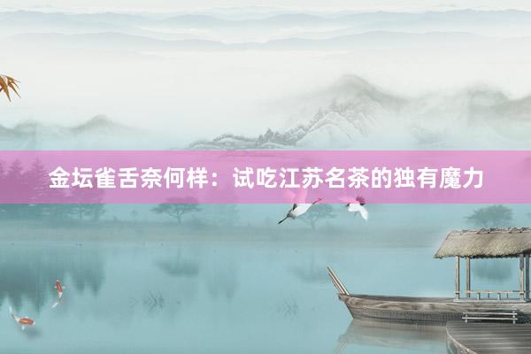 金坛雀舌奈何样：试吃江苏名茶的独有魔力
