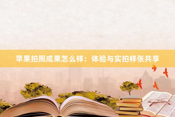 苹果拍照成果怎么样：体验与实拍样张共享