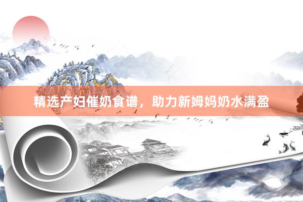 精选产妇催奶食谱，助力新姆妈奶水满盈