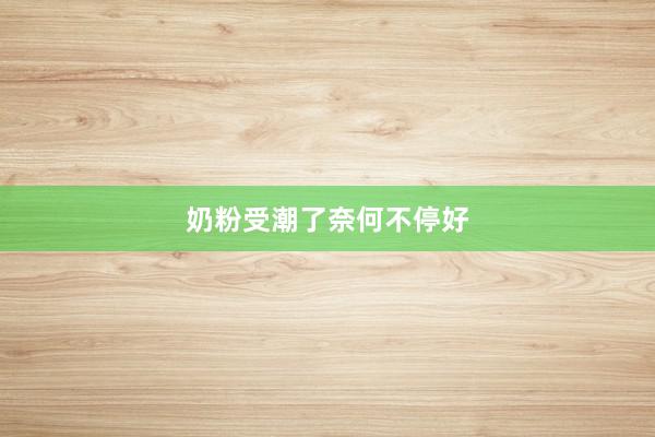 奶粉受潮了奈何不停好