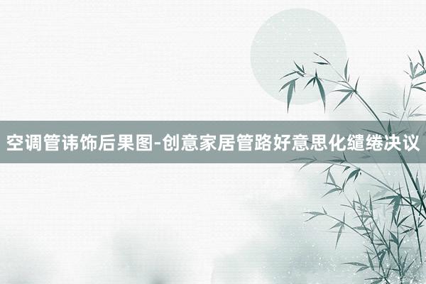 空调管讳饰后果图-创意家居管路好意思化缱绻决议