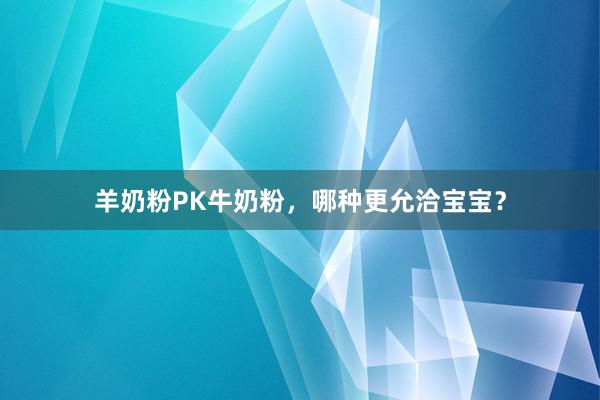羊奶粉PK牛奶粉，哪种更允洽宝宝？