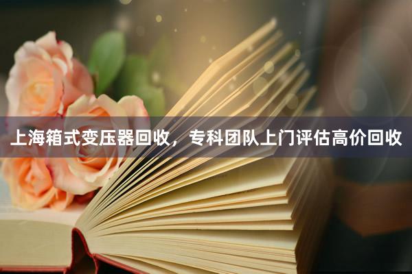 上海箱式变压器回收，专科团队上门评估高价回收