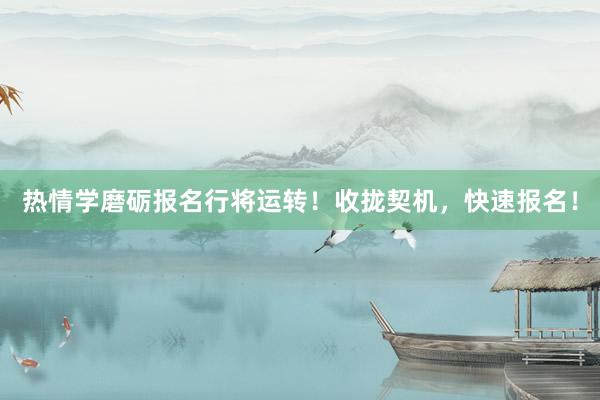 热情学磨砺报名行将运转！收拢契机，快速报名！