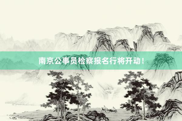 南京公事员检察报名行将开动！