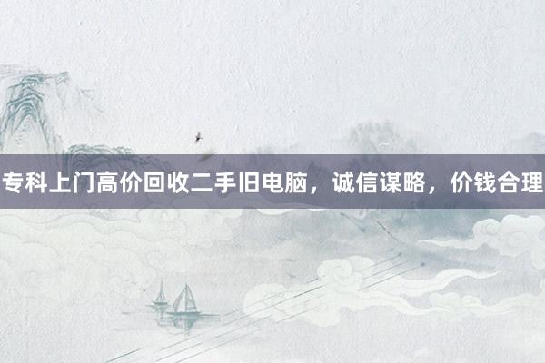 专科上门高价回收二手旧电脑，诚信谋略，价钱合理