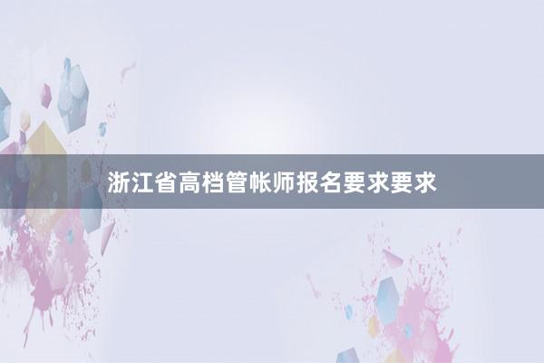浙江省高档管帐师报名要求要求