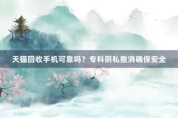 天猫回收手机可靠吗？专科阴私撤消确保安全