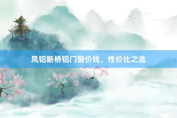 凤铝断桥铝门窗价钱，性价比之选