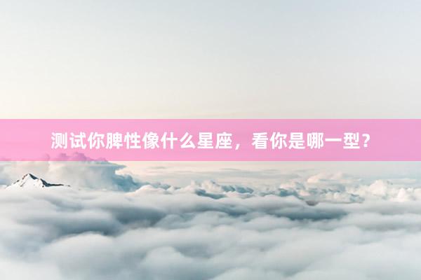 测试你脾性像什么星座，看你是哪一型？