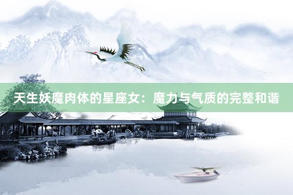 天生妖魔肉体的星座女：魔力与气质的完整和谐