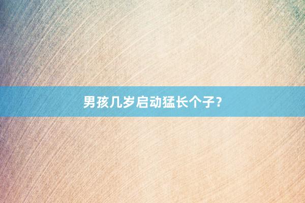 男孩几岁启动猛长个子？