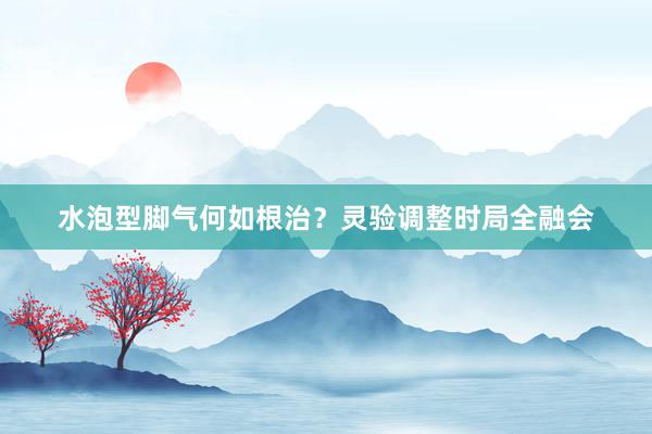 水泡型脚气何如根治？灵验调整时局全融会