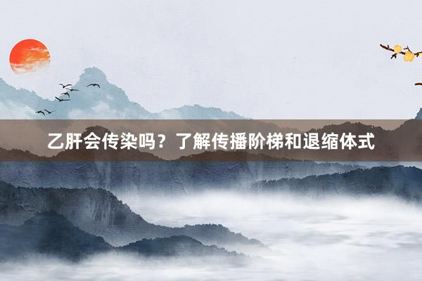 乙肝会传染吗？了解传播阶梯和退缩体式