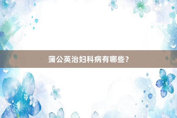 蒲公英治妇科病有哪些？