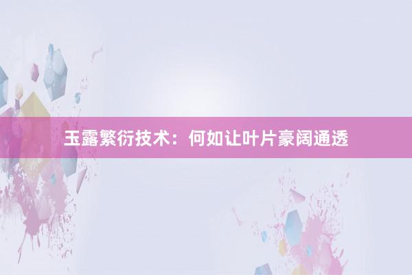 玉露繁衍技术：何如让叶片豪阔通透