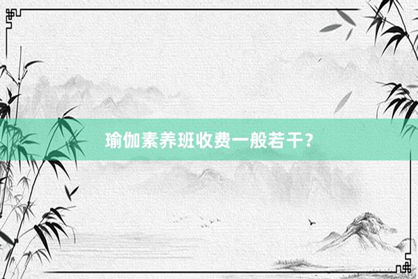 瑜伽素养班收费一般若干?